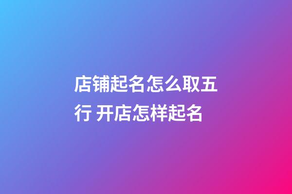 店铺起名怎么取五行 开店怎样起名-第1张-店铺起名-玄机派